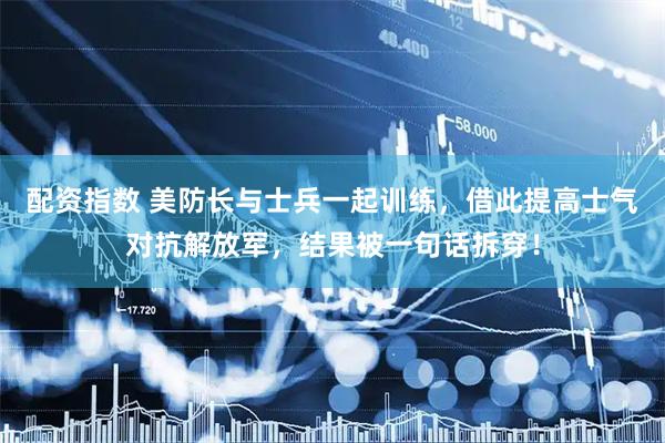 配资指数 美防长与士兵一起训练，借此提高士气对抗解放军，结果被一句话拆穿！